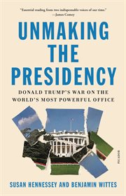Unmaking the Presidency : Donald Trump's War on the World's Most Powerful Office cover image