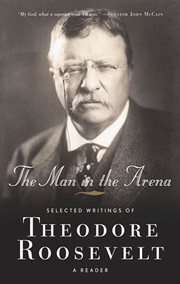 The Man in the Arena : Selected Writings of Theodore Roosevelt: A Reader cover image