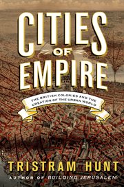 Cities of Empire : The British Colonies and the Creation of the Urban World cover image