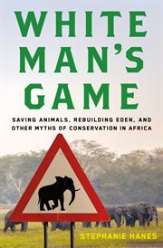 White man's game : saving animals, rebuilding Eden, and other myths of conservation in Africa cover image