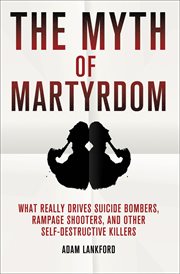 The Myth of Martyrdom : What Really Drives Suicide Bombers, Rampage Shooters, and Other Self-Destructive Killers cover image