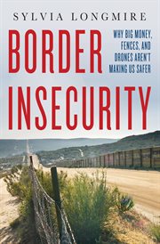 Border insecurity : why big money, fences, and drones aren't making us safer cover image