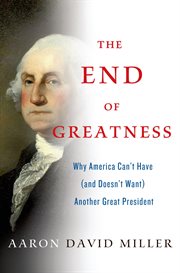 The End of Greatness : Why America Can't Have (and Doesn't Want) Another Great President cover image