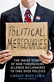 Political Mercenaries : The Inside Story of How Fundraisers Allowed Billionaires to Take Over Politics cover image