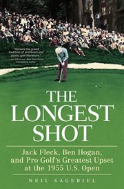The Longest Shot : Jack Fleck, Ben Hogan, and Pro Golf's Greatest Upset at the 1955 U.S. Open cover image