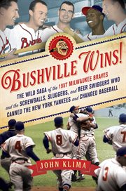 Bushville Wins! : The Wild Saga of the 1957 Milwaukee Braves and the Screwballs, Sluggers, and Beer Swiggers Who Canne cover image