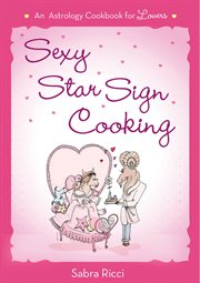 Sexy Star Sign Cooking : An Astrology Cookbook for Lovers cover image