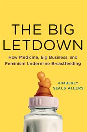 The Big Letdown : How Medicine, Big Business, and Feminism Undermine Breastfeeding cover image