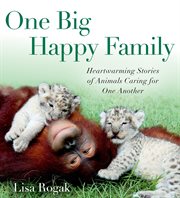 One Big Happy Family : Heartwarming Stories of Animals Caring for One Another cover image