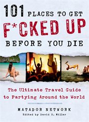 101 Places to Get F*cked Up Before You Die : The Ultimate Travel Guide to Partying Around the World cover image