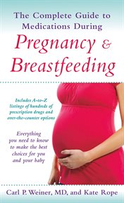 The Complete Guide to Medications During Pregnancy and Breastfeeding : Everything You Need to Know to Make the Best Choices for You and Your Baby cover image