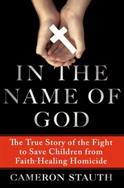 In the Name of God : The True Story of the Fight to Save Children from Faith-Healing Homicide cover image