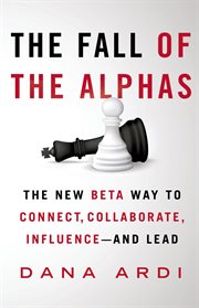 The Fall of the Alphas : The New Beta Way to Connect, Collaborate, Influence---and Lead cover image