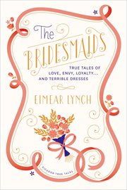 The Bridesmaids : True Tales of Love, Envy, Loyalty . . . and Terrible Dresses cover image