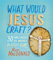 What Would Jesus Craft? : 30 Simple Projects for Making a Blessed Home cover image