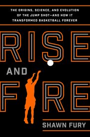 Rise and fire : the origins, science, and evolution of the jump shot - and how it transformed basketball forever cover image