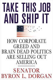 Take This Job and Ship It : How Corporate Greed and Brain-Dead Politics Are Selling Out America cover image