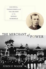 The Merchant of Power : Sam Insull, Thomas Edison, and the Creation of the Modern Metropolis cover image