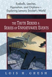 The Truth Behind a Series of Unfortunate Events : Eyeballs, Leeches, Hypnotism, and Orphans---Exploring Lemony Snicket's World cover image