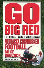 Go Big Red : The Ultimate Fan's Guide to Nebraska Cornhusker Football cover image
