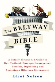 The Beltway Bible : A Totally Serious A-Z Guide to Our No-Good, Corrupt, Incompetent, Terrible, Depressing, & Sometimes cover image