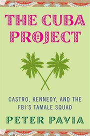 The Cuba Project : Castro, Kennedy, and the FBI's Tamale Squad cover image