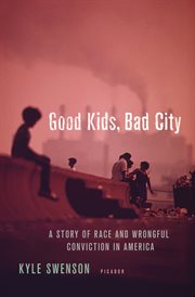 Good Kids, Bad City : A Story of Race and Wrongful Conviction in America cover image