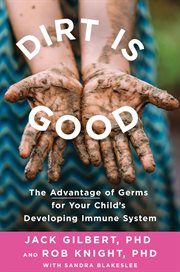 Dirt Is Good : The Advantage of Germs for Your Child's Developing Immune System cover image