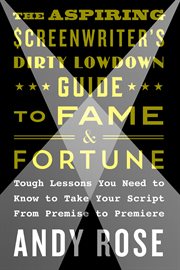 The Aspiring Screenwriter's Dirty Lowdown Guide to Fame and Fortune : Tough Lessons You Need to Know to Take Your Script from Premise to Premiere cover image