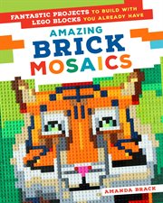 Amazing Brick Mosaics : Fantastic Projects to Build with Lego Blocks You Already Have cover image