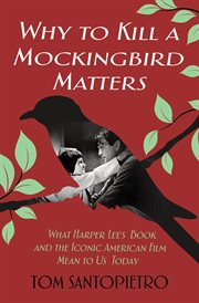 Why To Kill a Mockingbird Matters : What Harper Lee's Book and the Iconic American Film Mean to Us Today cover image