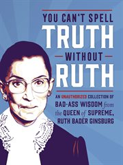You Can't Spell Truth Without Ruth : An Unauthorized Collection of Witty & Wise Quotes from the Queen of Supreme, Ruth Bader Ginsburg cover image