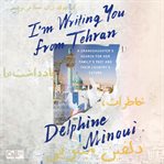 I'm Writing You from Tehran : a Granddaughter's Search for Her Family's Past and Their Country's Future cover image