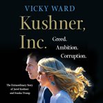 Kushner, Inc. : greed, ambition, corruption : the extraordinary story of Jared Kushner and Ivanka Trump cover image