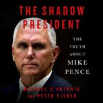The shadow president : the truth about Mike Pence cover image