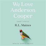 We Love Anderson Cooper : Short Stories cover image
