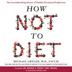 How not to diet : the groundbreaking science of healthy, permanent weight loss cover image