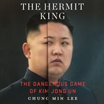 The hermit king : the dangerous game of Kim Jong Un cover image