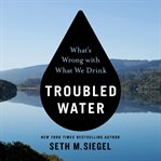Troubled water : why our drinking water is getting more contaminated--and what it's doing to us cover image