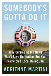Somebody's Gotta Do It : Why Cursing at the News Won't Save the Nation, But Your Name on a Local Ballot Can cover image