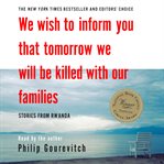 We wish to inform you that tomorrow we will be killed with our families : stories From Rwanda cover image