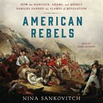 American rebels. How the Hancock, Adams, and Quincy Families Fanned the Flames of Revolution cover image