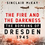 The fire and the darkness : the bombing of Dresden, 1945 cover image
