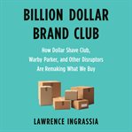 Billion dollar brand club : how Dollar Shave Club, Warby Park, and other disruptors are remaking what we buy cover image
