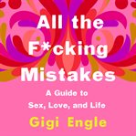 All the F*cking Mistakes : A Guide to Sex, Love, and Life cover image