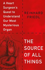 The Source of All Things : A Heart Surgeon's Quest to Understand Our Most Mysterious Organ cover image