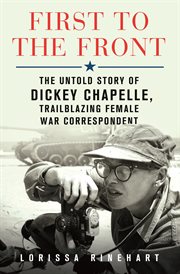 First to the Front : The Untold Story of Dickey Chapelle, Trailblazing Female War Correspondent cover image