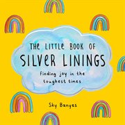 The Little Book of Silver Linings : Find the Joy Hidden in the Toughest Times cover image