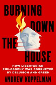 Burning Down the House : How Libertarian Philosophy Was Corrupted by Delusion and Greed cover image