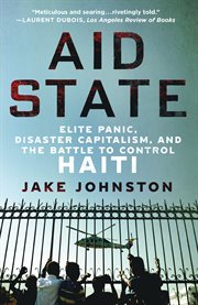 Aid State : Elite Panic, Disaster Capitalism, and the Battle to Control Haiti cover image